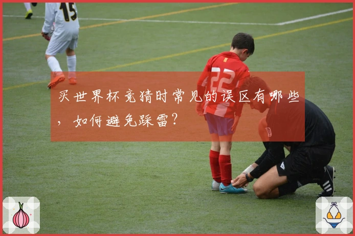 买世界杯竞猜时常见的误区有哪些,如何避免踩雷?