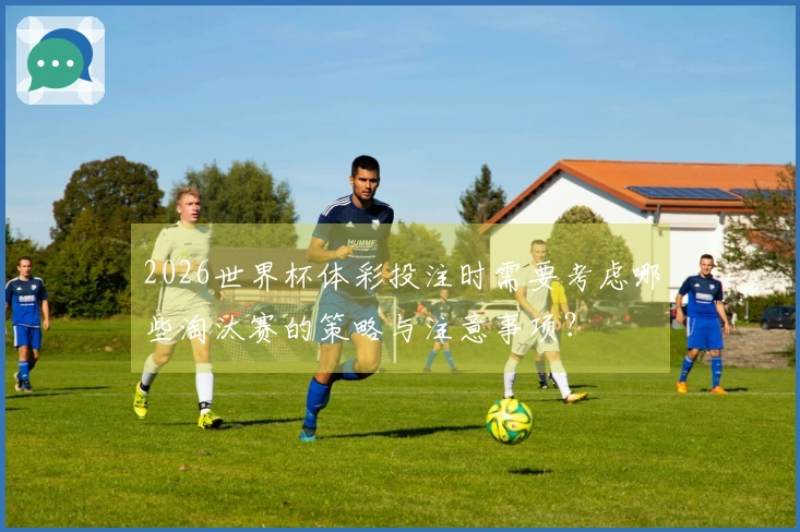 2026世界杯体彩投注时需要考虑哪些淘汰赛的策略与注意事项？
